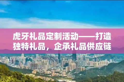 虎牙礼品定制活动——打造独特礼品，企承礼品供应链为您助力