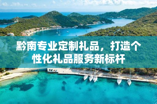 黔南专业定制礼品，打造个性化礼品服务新标杆