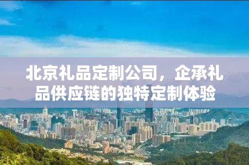 北京礼品定制公司，企承礼品供应链的独特定制体验